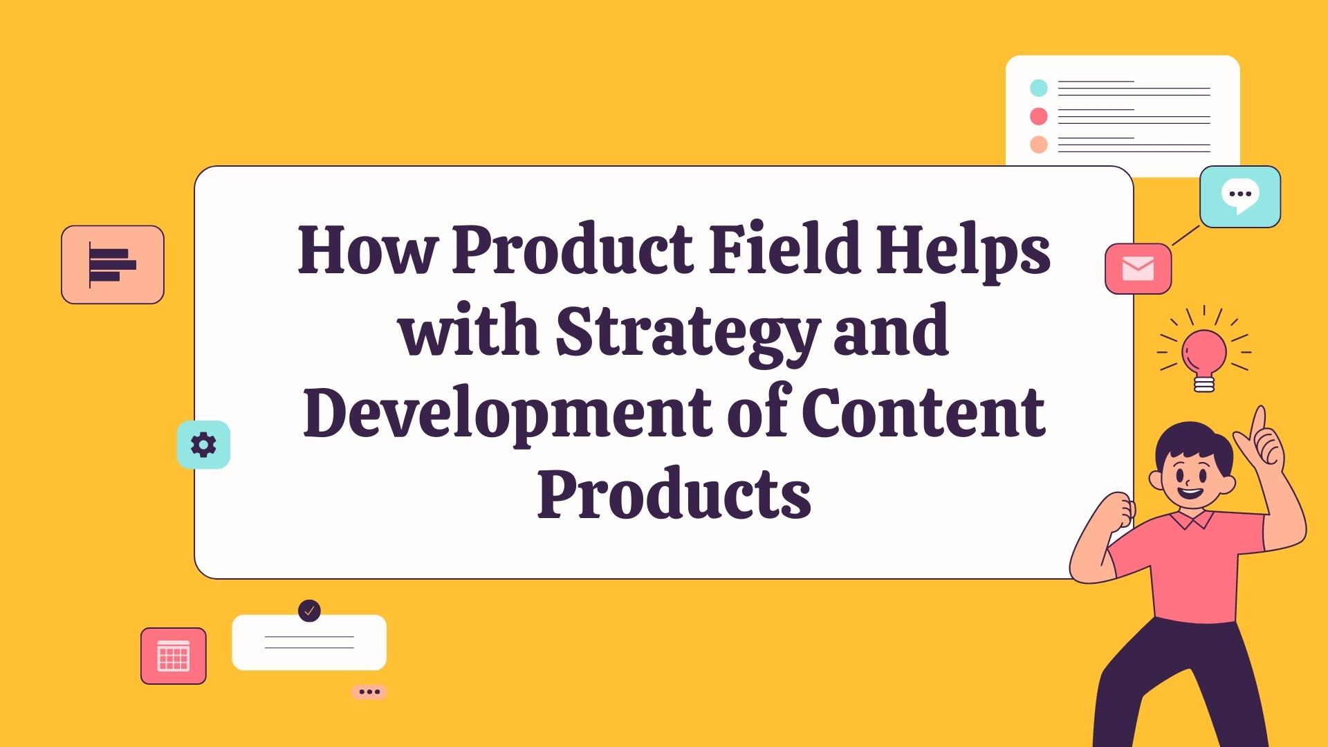 How Product Field Helps with Strategy and Development of Content Products